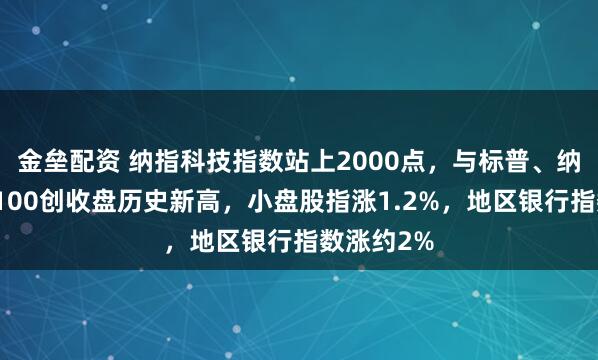 金垒配资 纳指科技指数站上2000点，与标普、纳指、纳指100创收盘历史新高，小盘股指涨1.2%，地区银行指数涨约2%