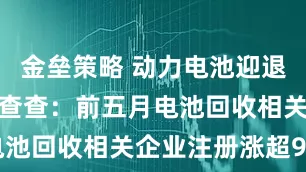 金垒策略 动力电池迎退役高峰，企查查：前五月电池回收相关企业注册涨超9%